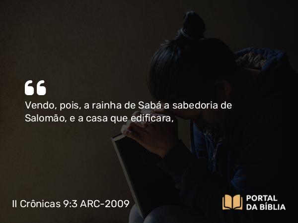 II Crônicas 9:3 ARC-2009 - Vendo, pois, a rainha de Sabá a sabedoria de Salomão, e a casa que edificara,