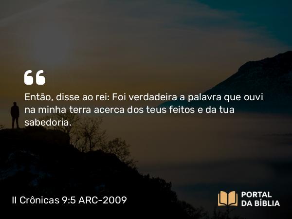 II Crônicas 9:5-7 ARC-2009 - Então, disse ao rei: Foi verdadeira a palavra que ouvi na minha terra acerca dos teus feitos e da tua sabedoria.