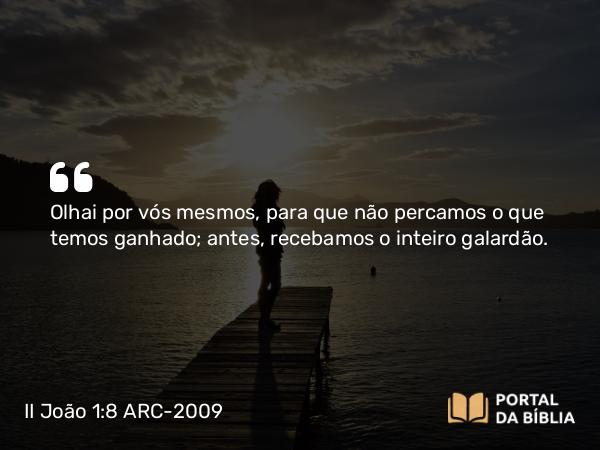 II João 1:8 ARC-2009 - Olhai por vós mesmos, para que não percamos o que temos ganhado; antes, recebamos o inteiro galardão.