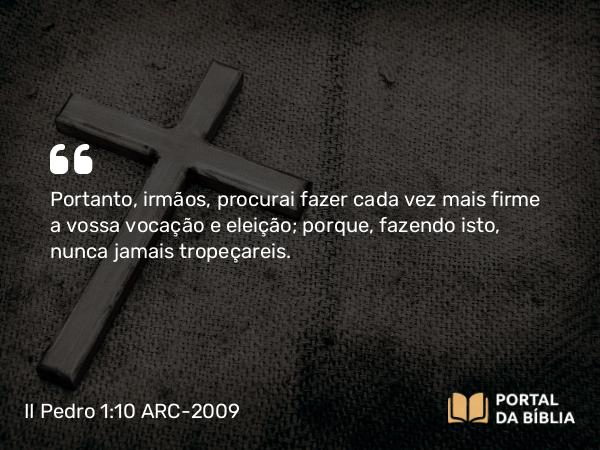 II Pedro 1:10 ARC-2009 - Portanto, irmãos, procurai fazer cada vez mais firme a vossa vocação e eleição; porque, fazendo isto, nunca jamais tropeçareis.