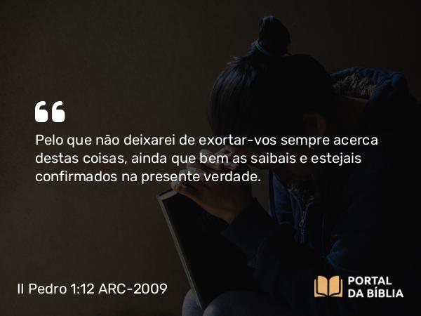 II Pedro 1:12 ARC-2009 - Pelo que não deixarei de exortar-vos sempre acerca destas coisas, ainda que bem as saibais e estejais confirmados na presente verdade.