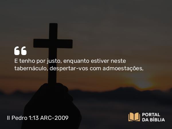 II Pedro 1:13-15 ARC-2009 - E tenho por justo, enquanto estiver neste tabernáculo, despertar-vos com admoestações,