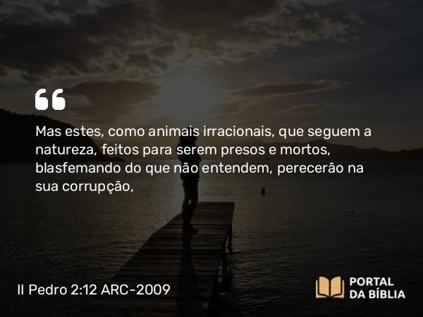 II Pedro 2:12 ARC-2009 - Mas estes, como animais irracionais, que seguem a natureza, feitos para serem presos e mortos, blasfemando do que não entendem, perecerão na sua corrupção,