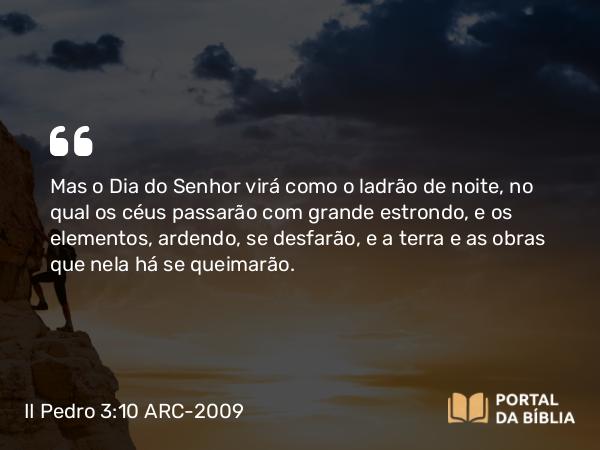 II Pedro 3:10-11 ARC-2009 - Mas o Dia do Senhor virá como o ladrão de noite, no qual os céus passarão com grande estrondo, e os elementos, ardendo, se desfarão, e a terra e as obras que nela há se queimarão.