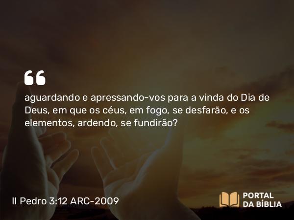 II Pedro 3:12 ARC-2009 - aguardando e apressando- vos para a vinda do Dia de Deus, em que os céus, em fogo, se desfarão, e os elementos, ardendo, se fundirão?