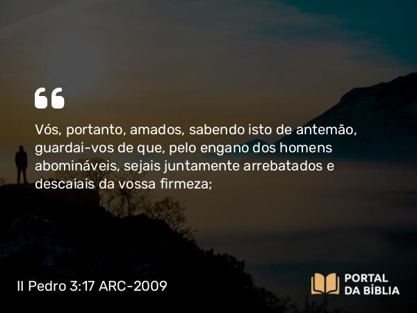 II Pedro 3:17 ARC-2009 - Vós, portanto, amados, sabendo isto de antemão, guardai-vos de que, pelo engano dos homens abomináveis, sejais juntamente arrebatados e descaiais da vossa firmeza;