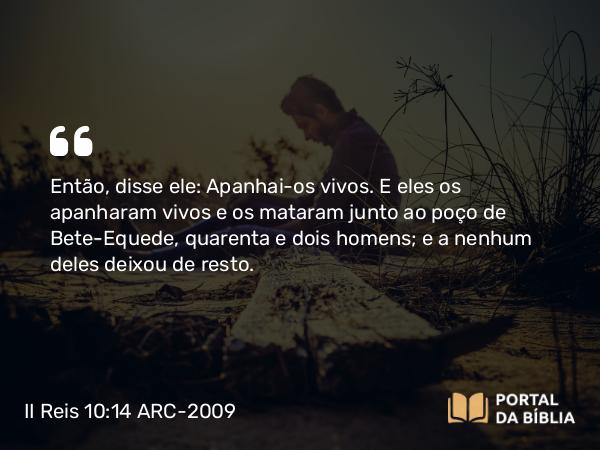 II Reis 10:14 ARC-2009 - Então, disse ele: Apanhai-os vivos. E eles os apanharam vivos e os mataram junto ao poço de Bete-Equede, quarenta e dois homens; e a nenhum deles deixou de resto.