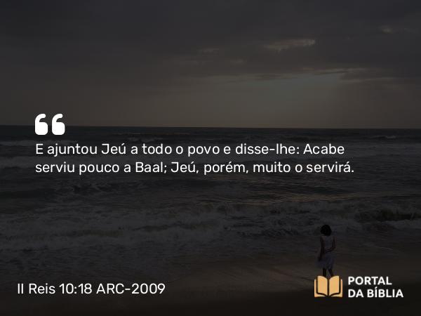 II Reis 10:18 ARC-2009 - E ajuntou Jeú a todo o povo e disse-lhe: Acabe serviu pouco a Baal; Jeú, porém, muito o servirá.