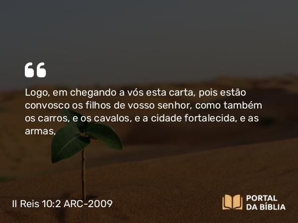 II Reis 10:2 ARC-2009 - Logo, em chegando a vós esta carta, pois estão convosco os filhos de vosso senhor, como também os carros, e os cavalos, e a cidade fortalecida, e as armas,