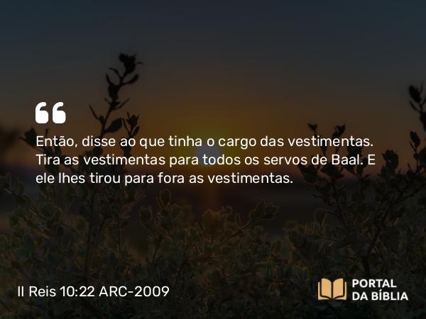 II Reis 10:22 ARC-2009 - Então, disse ao que tinha o cargo das vestimentas. Tira as vestimentas para todos os servos de Baal. E ele lhes tirou para fora as vestimentas.