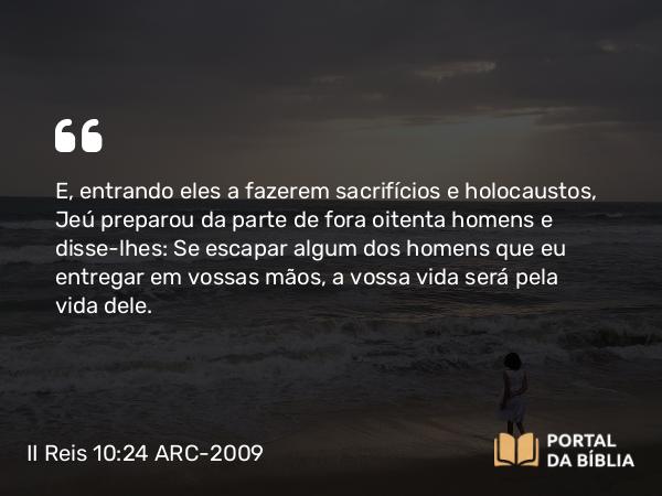 II Reis 10:24 ARC-2009 - E, entrando eles a fazerem sacrifícios e holocaustos, Jeú preparou da parte de fora oitenta homens e disse- lhes: Se escapar algum dos homens que eu entregar em vossas mãos, a vossa vida será pela vida dele.