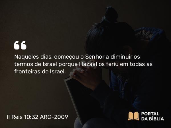 II Reis 10:32 ARC-2009 - Naqueles dias, começou o Senhor a diminuir os termos de Israel porque Hazael os feriu em todas as fronteiras de Israel,