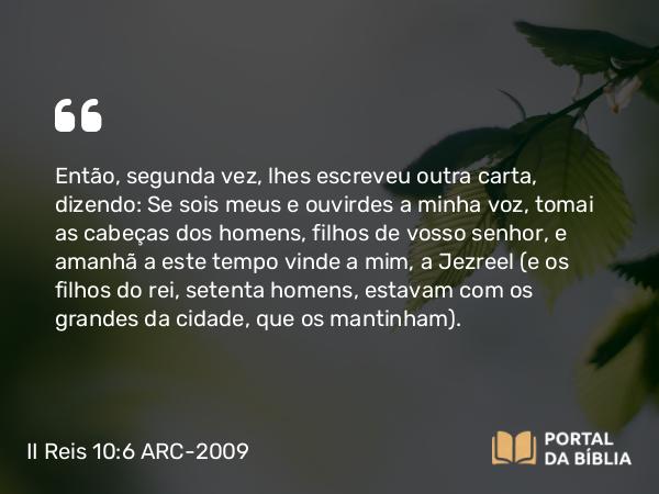 II Reis 10:6 ARC-2009 - Então, segunda vez, lhes escreveu outra carta, dizendo: Se sois meus e ouvirdes a minha voz, tomai as cabeças dos homens, filhos de vosso senhor, e amanhã a este tempo vinde a mim, a Jezreel (e os filhos do rei, setenta homens, estavam com os grandes da cidade, que os mantinham).