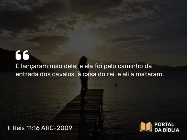 II Reis 11:16 ARC-2009 - E lançaram mão dela; e ela foi pelo caminho da entrada dos cavalos, à casa do rei, e ali a mataram.