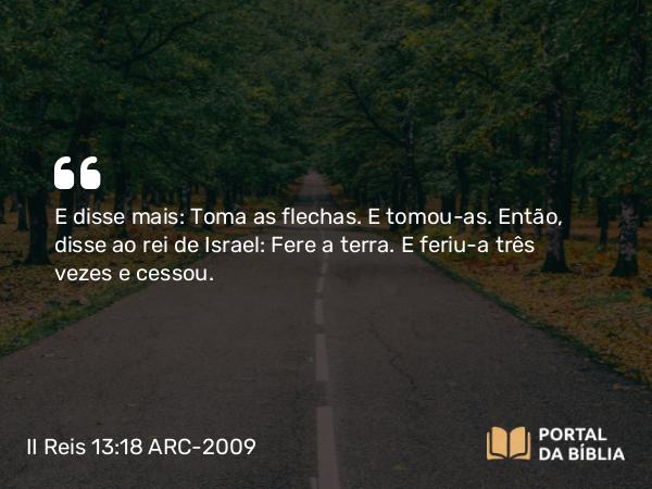 II Reis 13:18 ARC-2009 - E disse mais: Toma as flechas. E tomou- as. Então, disse ao rei de Israel: Fere a terra. E feriu-a três vezes e cessou.