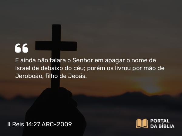 II Reis 14:27 ARC-2009 - E ainda não falara o Senhor em apagar o nome de Israel de debaixo do céu; porém os livrou por mão de Jeroboão, filho de Jeoás.