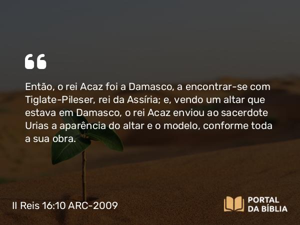 II Reis 16:10-11 ARC-2009 - Então, o rei Acaz foi a Damasco, a encontrar-se com Tiglate-Pileser, rei da Assíria; e, vendo um altar que estava em Damasco, o rei Acaz enviou ao sacerdote Urias a aparência do altar e o modelo, conforme toda a sua obra.