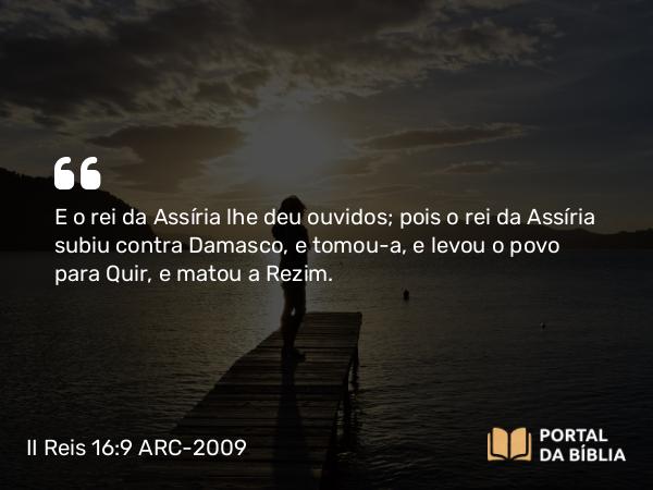 II Reis 16:9 ARC-2009 - E o rei da Assíria lhe deu ouvidos; pois o rei da Assíria subiu contra Damasco, e tomou-a, e levou o povo para Quir, e matou a Rezim.