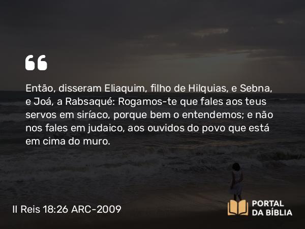 II Reis 18:26-28 ARC-2009 - Então, disseram Eliaquim, filho de Hilquias, e Sebna, e Joá, a Rabsaqué: Rogamos- te que fales aos teus servos em siríaco, porque bem o entendemos; e não nos fales em judaico, aos ouvidos do povo que está em cima do muro.