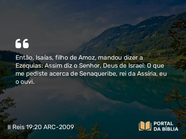 II Reis 19:20-34 ARC-2009 - Então, Isaías, filho de Amoz, mandou dizer a Ezequias: Assim diz o Senhor, Deus de Israel: O que me pediste acerca de Senaqueribe, rei da Assíria, eu o ouvi.