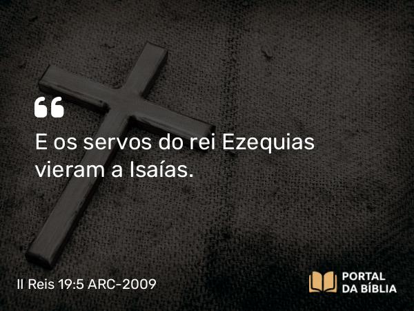 II Reis 19:5 ARC-2009 - E os servos do rei Ezequias vieram a Isaías.