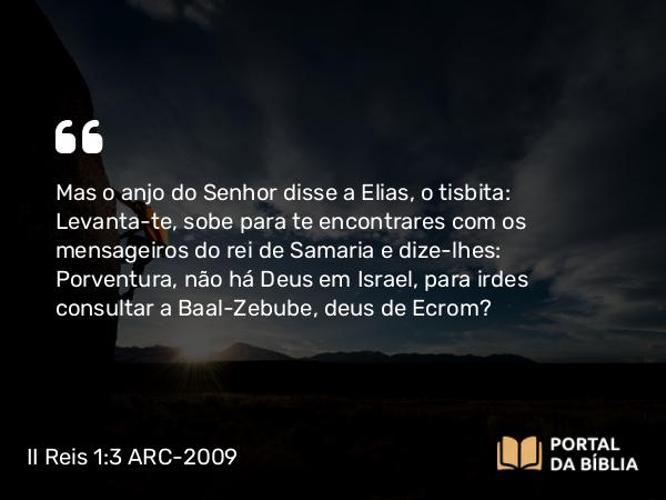 II Reis 1:3 ARC-2009 - Mas o anjo do Senhor disse a Elias, o tisbita: Levanta-te, sobe para te encontrares com os mensageiros do rei de Samaria e dize-lhes: Porventura, não há Deus em Israel, para irdes consultar a Baal-Zebube, deus de Ecrom?