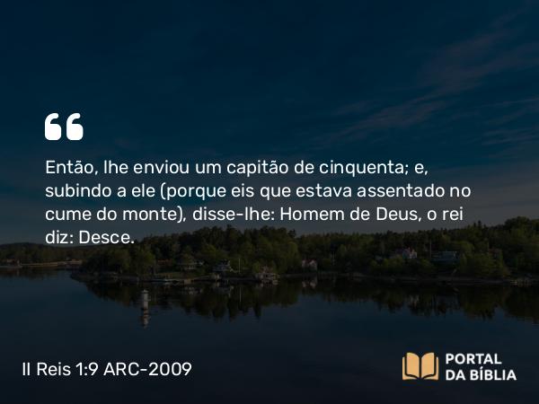 II Reis 1:9-16 ARC-2009 - Então, lhe enviou um capitão de cinquenta; e, subindo a ele (porque eis que estava assentado no cume do monte), disse-lhe: Homem de Deus, o rei diz: Desce.