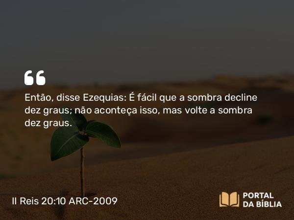 II Reis 20:10 ARC-2009 - Então, disse Ezequias: É fácil que a sombra decline dez graus; não aconteça isso, mas volte a sombra dez graus.