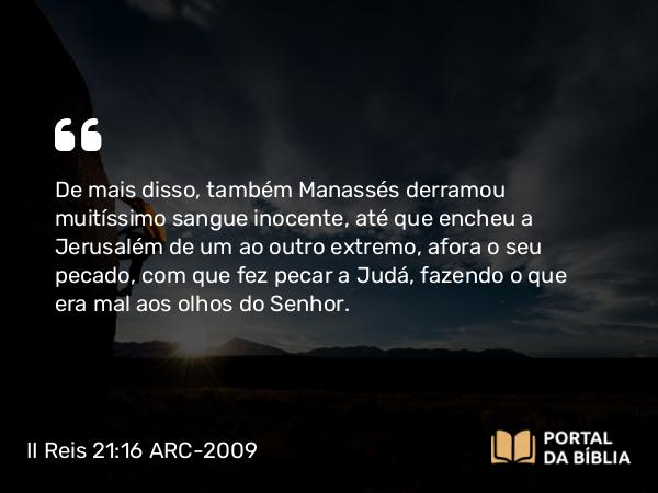 II Reis 21:16 ARC-2009 - De mais disso, também Manassés derramou muitíssimo sangue inocente, até que encheu a Jerusalém de um ao outro extremo, afora o seu pecado, com que fez pecar a Judá, fazendo o que era mal aos olhos do Senhor.