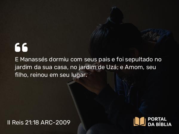 II Reis 21:18 ARC-2009 - E Manassés dormiu com seus pais e foi sepultado no jardim da sua casa, no jardim de Uzá; e Amom, seu filho, reinou em seu lugar.