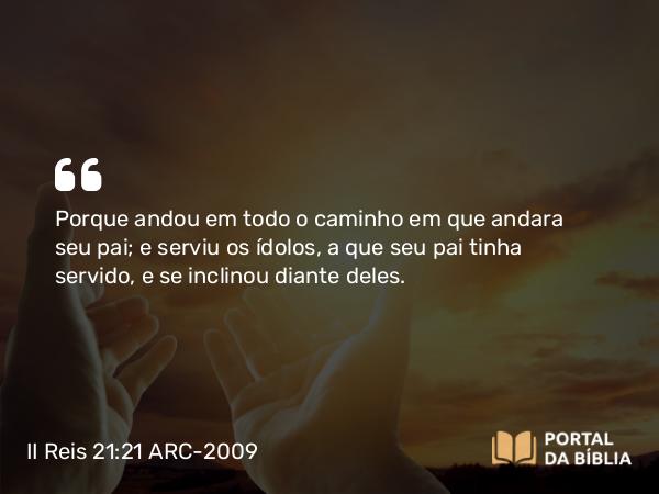 II Reis 21:21 ARC-2009 - Porque andou em todo o caminho em que andara seu pai; e serviu os ídolos, a que seu pai tinha servido, e se inclinou diante deles.