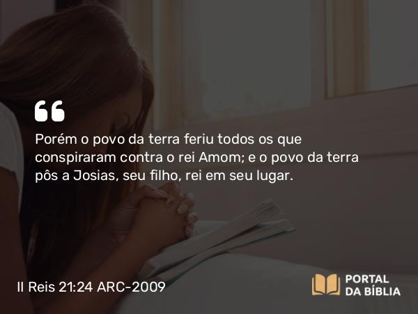 II Reis 21:24 ARC-2009 - Porém o povo da terra feriu todos os que conspiraram contra o rei Amom; e o povo da terra pôs a Josias, seu filho, rei em seu lugar.