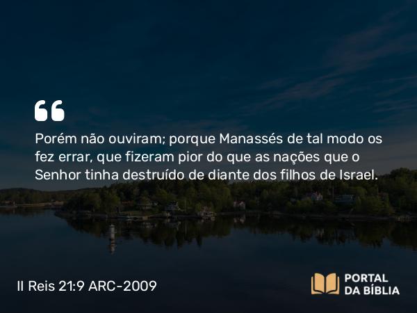 II Reis 21:9 ARC-2009 - Porém não ouviram; porque Manassés de tal modo os fez errar, que fizeram pior do que as nações que o Senhor tinha destruído de diante dos filhos de Israel.