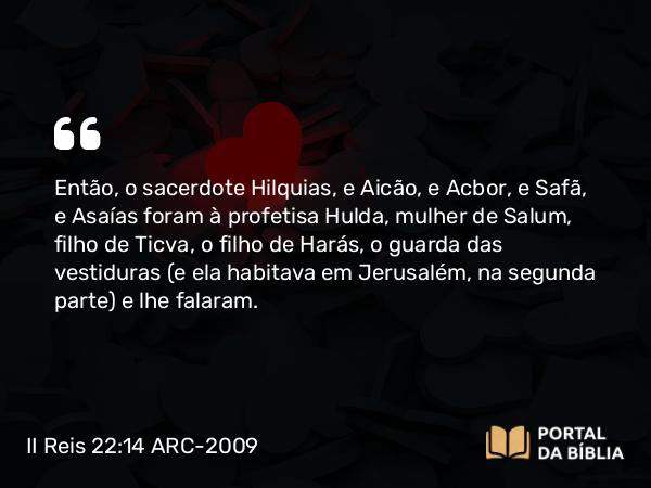 II Reis 22:14 ARC-2009 - Então, o sacerdote Hilquias, e Aicão, e Acbor, e Safã, e Asaías foram à profetisa Hulda, mulher de Salum, filho de Ticva, o filho de Harás, o guarda das vestiduras (e ela habitava em Jerusalém, na segunda parte) e lhe falaram.