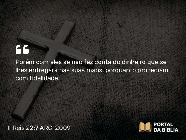 II Reis 22:7 ARC-2009 - Porém com eles se não fez conta do dinheiro que se lhes entregara nas suas mãos, porquanto procediam com fidelidade.