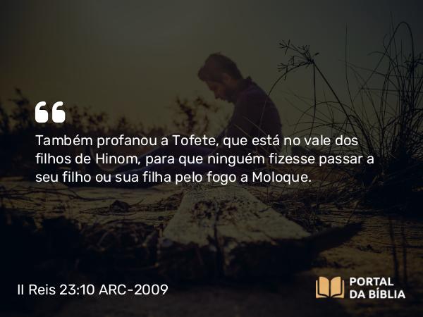 II Reis 23:10 ARC-2009 - Também profanou a Tofete, que está no vale dos filhos de Hinom, para que ninguém fizesse passar a seu filho ou sua filha pelo fogo a Moloque.