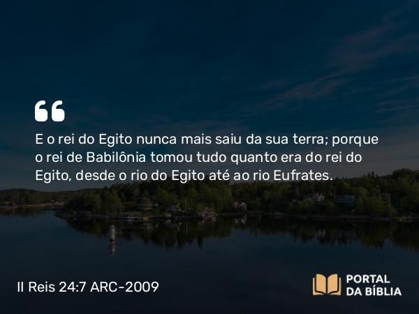 II Reis 24:7 ARC-2009 - E o rei do Egito nunca mais saiu da sua terra; porque o rei de Babilônia tomou tudo quanto era do rei do Egito, desde o rio do Egito até ao rio Eufrates.