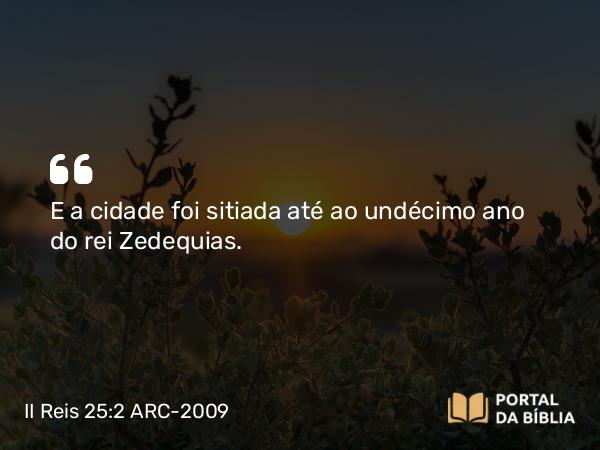 II Reis 25:2 ARC-2009 - E a cidade foi sitiada até ao undécimo ano do rei Zedequias.