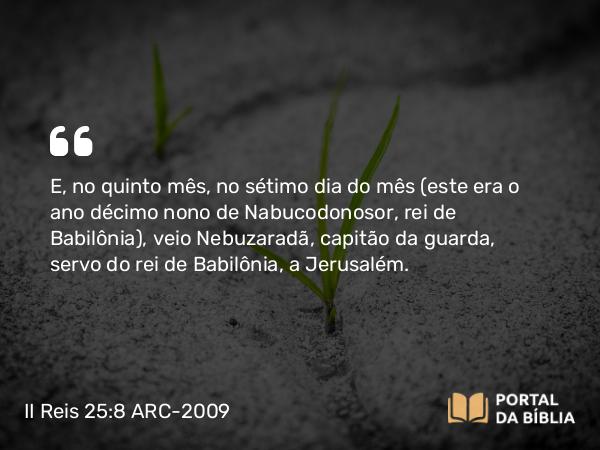 II Reis 25:8-10 ARC-2009 - E, no quinto mês, no sétimo dia do mês (este era o ano décimo nono de Nabucodonosor, rei de Babilônia), veio Nebuzaradã, capitão da guarda, servo do rei de Babilônia, a Jerusalém.