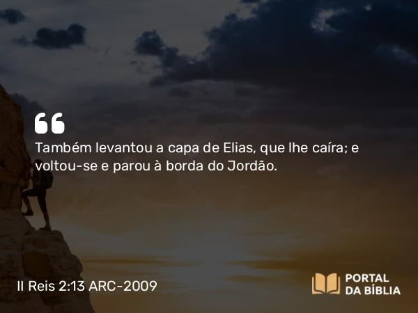 II Reis 2:13 ARC-2009 - Também levantou a capa de Elias, que lhe caíra; e voltou-se e parou à borda do Jordão.