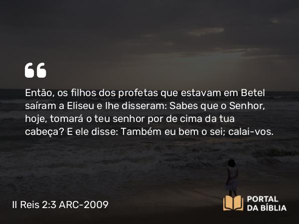 II Reis 2:3 ARC-2009 - Então, os filhos dos profetas que estavam em Betel saíram a Eliseu e lhe disseram: Sabes que o Senhor, hoje, tomará o teu senhor por de cima da tua cabeça? E ele disse: Também eu bem o sei; calai-vos.