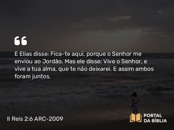 II Reis 2:6 ARC-2009 - E Elias disse: Fica-te aqui, porque o Senhor me enviou ao Jordão. Mas ele disse: Vive o Senhor, e vive a tua alma, que te não deixarei. E assim ambos foram juntos.