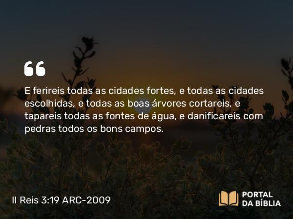 II Reis 3:19 ARC-2009 - E ferireis todas as cidades fortes, e todas as cidades escolhidas, e todas as boas árvores cortareis, e tapareis todas as fontes de água, e danificareis com pedras todos os bons campos.