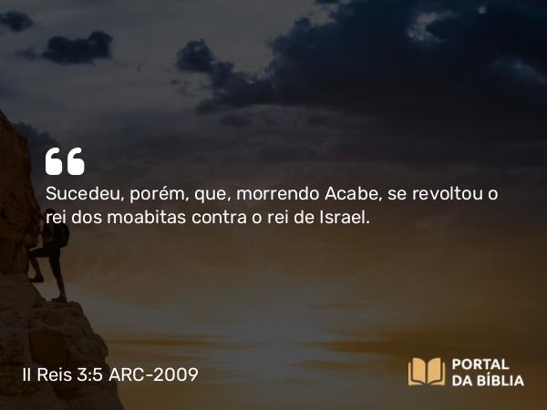 II Reis 3:5 ARC-2009 - Sucedeu, porém, que, morrendo Acabe, se revoltou o rei dos moabitas contra o rei de Israel.