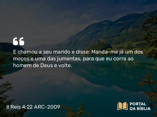 II Reis 4:22 ARC-2009 - E chamou a seu marido e disse: Manda-me já um dos moços e uma das jumentas, para que eu corra ao homem de Deus e volte.