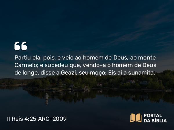 II Reis 4:25 ARC-2009 - Partiu ela, pois, e veio ao homem de Deus, ao monte Carmelo; e sucedeu que, vendo-a o homem de Deus de longe, disse a Geazi, seu moço: Eis aí a sunamita.