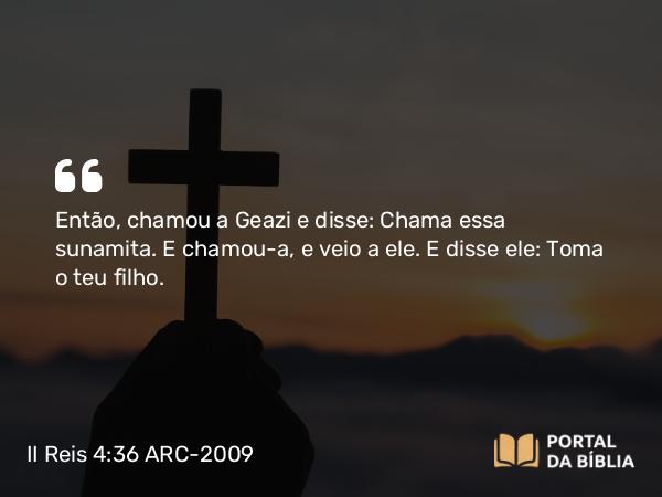 II Reis 4:36 ARC-2009 - Então, chamou a Geazi e disse: Chama essa sunamita. E chamou-a, e veio a ele. E disse ele: Toma o teu filho.