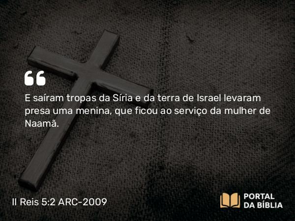 II Reis 5:2 ARC-2009 - E saíram tropas da Síria e da terra de Israel levaram presa uma menina, que ficou ao serviço da mulher de Naamã.