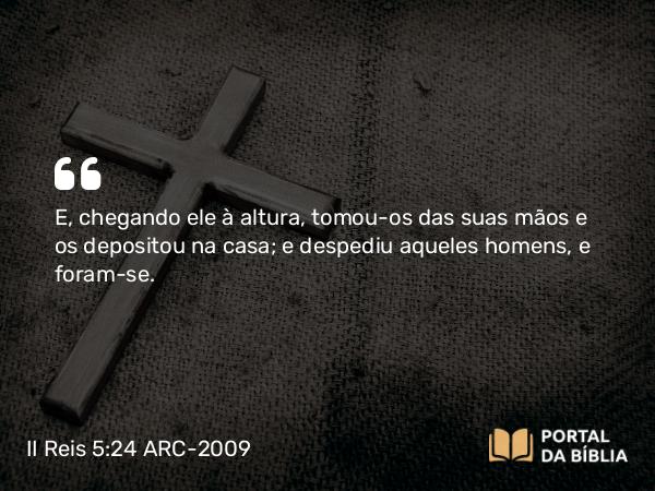 II Reis 5:24 ARC-2009 - E, chegando ele à altura, tomou-os das suas mãos e os depositou na casa; e despediu aqueles homens, e foram-se.