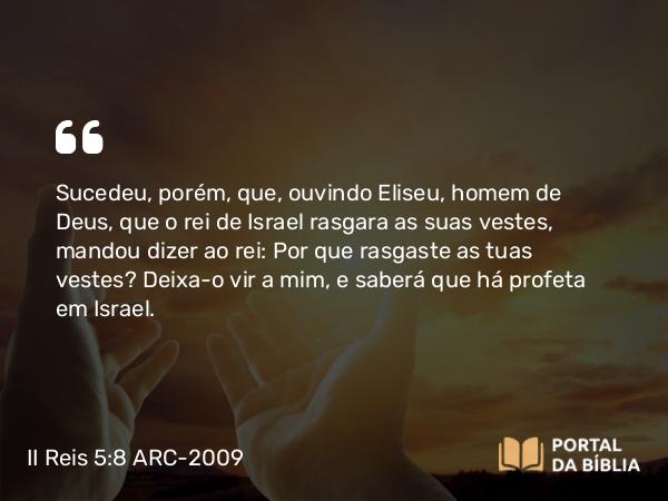 II Reis 5:8 ARC-2009 - Sucedeu, porém, que, ouvindo Eliseu, homem de Deus, que o rei de Israel rasgara as suas vestes, mandou dizer ao rei: Por que rasgaste as tuas vestes? Deixa-o vir a mim, e saberá que há profeta em Israel.